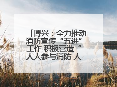 博兴：全力推动消防宣传“五进”工作 积极营造“人人参与消防 人人学习消防”的良好氛围