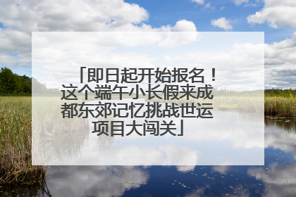 即日起开始报名！这个端午小长假来成都东郊记忆挑战世运项目大闯关