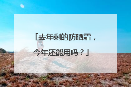 去年剩的防晒霜，今年还能用吗？