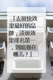 去斑快效果最好的品牌，淡斑效果排名第一，到底强在哪儿？