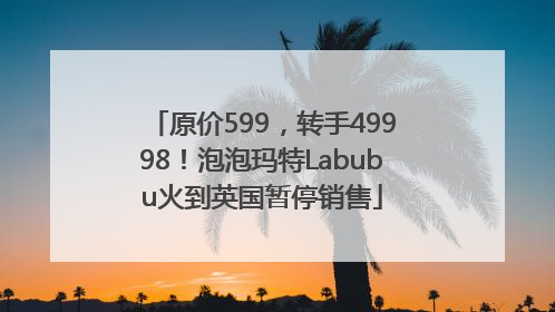原价599，转手49998！泡泡玛特Labubu火到英国暂停销售