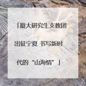 厦大研究生支教团出征宁夏 书写新时代的“山海情”