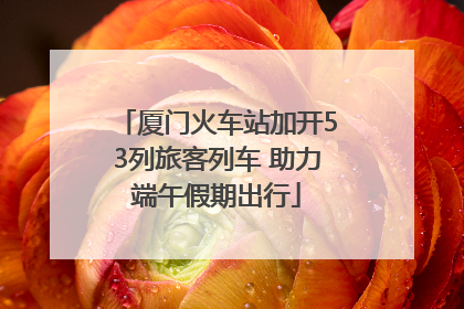 厦门火车站加开53列旅客列车 助力端午假期出行