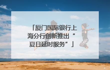 厦门国际银行上海分行创新推出“夏日延时服务”