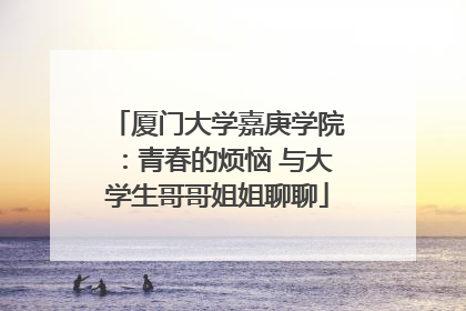 厦门大学嘉庚学院：青春的烦恼 与大学生哥哥姐姐聊聊