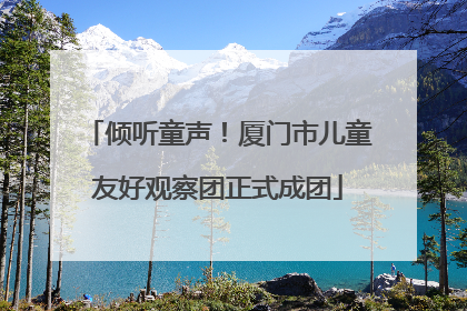 倾听童声！厦门市儿童友好观察团正式成团