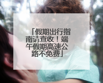 假期出行指南请查收！端午假期高速公路不免费