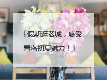 假期逛老城，感受青岛初夏魅力！