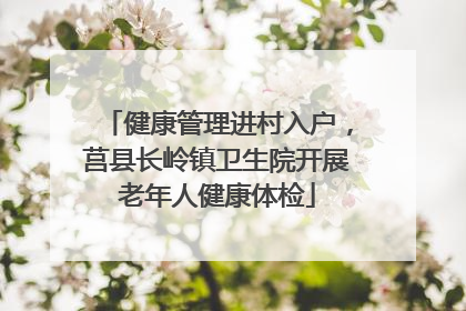 健康管理进村入户，莒县长岭镇卫生院开展老年人健康体检