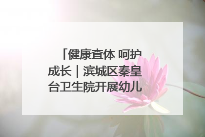 健康查体 呵护成长｜滨城区秦皇台卫生院开展幼儿园儿童健康体检