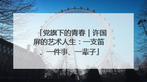 党旗下的青春｜许国屏的艺术人生：一支笛、一件事、一辈子