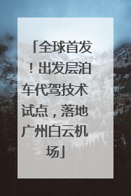 全球首发！出发层泊车代驾技术试点，落地广州白云机场