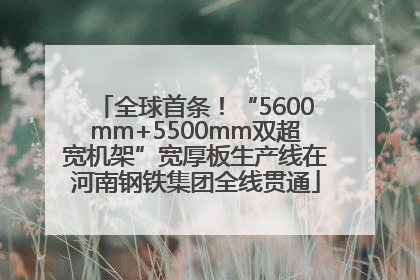 全球首条！“5600mm+5500mm双超宽机架”宽厚板生产线在河南钢铁集团全线贯通