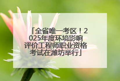 全省唯一考区！2025年度环境影响评价工程师职业资格考试在潍坊举行