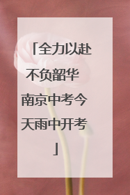 全力以赴不负韶华 南京中考今天雨中开考