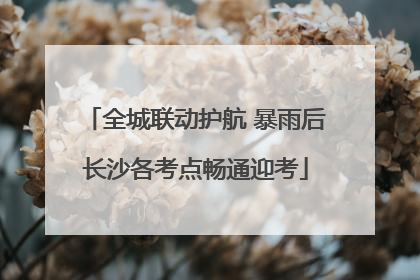 全城联动护航 暴雨后长沙各考点畅通迎考