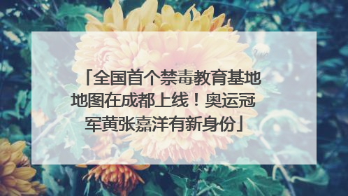 全国首个禁毒教育基地地图在成都上线！奥运冠军黄张嘉洋有新身份