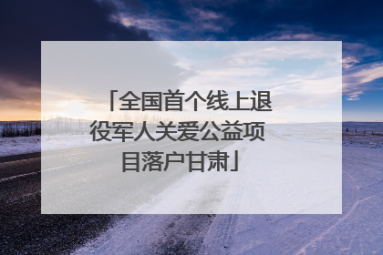 全国首个线上退役军人关爱公益项目落户甘肃