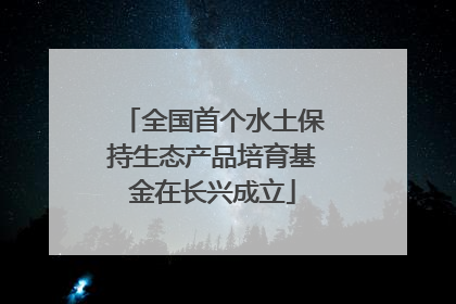 全国首个水土保持生态产品培育基金在长兴成立