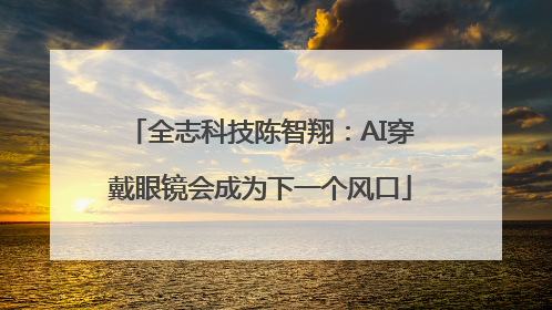 全志科技陈智翔：AI穿戴眼镜会成为下一个风口