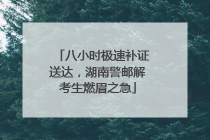 八小时极速补证送达，湖南警邮解考生燃眉之急