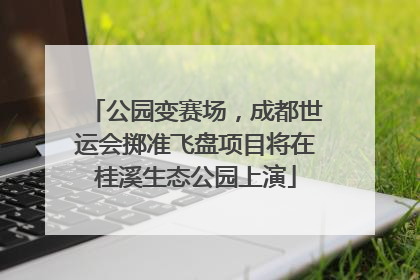 公园变赛场，成都世运会掷准飞盘项目将在桂溪生态公园上演