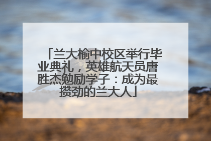 兰大榆中校区举行毕业典礼，英雄航天员唐胜杰勉励学子：成为最攒劲的兰大人