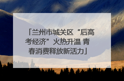 兰州市城关区“后高考经济”火热升温 青春消费释放新活力