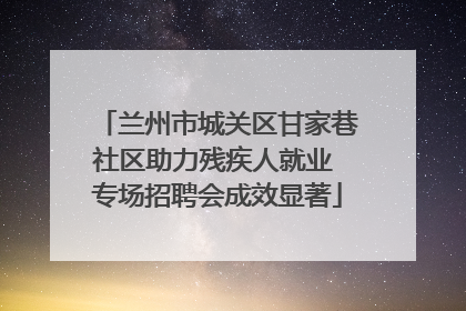 兰州市城关区甘家巷社区助力残疾人就业 专场招聘会成效显著