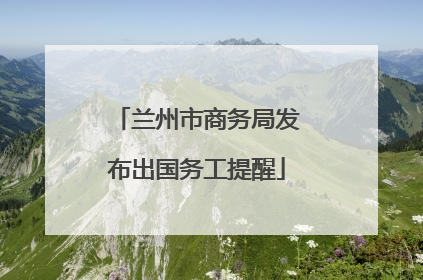 兰州市商务局发布出国务工提醒