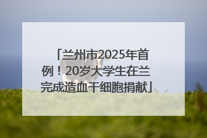 兰州市2025年首例！20岁大学生在兰完成造血干细胞捐献