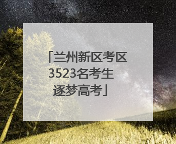 兰州新区考区3523名考生逐梦高考
