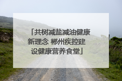 共树减盐减油健康新理念 郴州疾控建设健康营养食堂