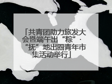 共青团助力旅发大会暨端午出“粽”·“抚”地出圈青年市集活动举行