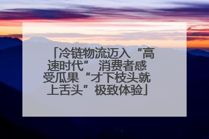 冷链物流迈入“高速时代” 消费者感受瓜果“才下枝头就上舌头”极致体验