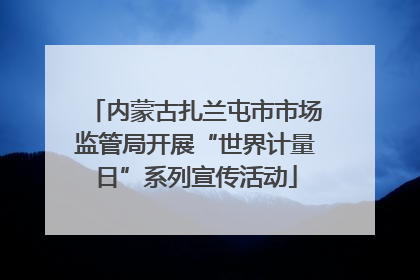 内蒙古扎兰屯市市场监管局开展“世界计量日”系列宣传活动