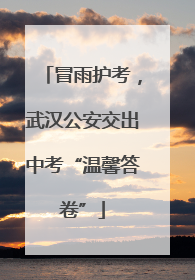 冒雨护考，武汉公安交出中考“温馨答卷”