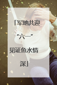 军地共迎“六一” 见证鱼水情深