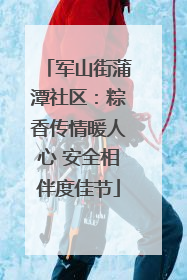军山街蒲潭社区：粽香传情暖人心 安全相伴度佳节