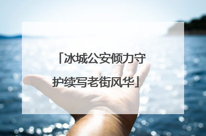 冰城公安倾力守护续写老街风华