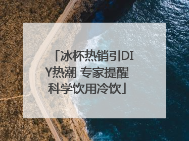 冰杯热销引DIY热潮 专家提醒科学饮用冷饮