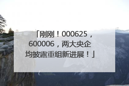 刚刚！000625，600006，两大央企均披露重组新进展！