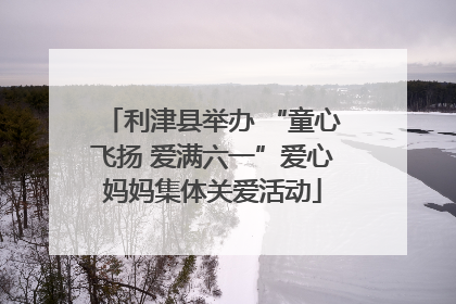 利津县举办 “童心飞扬 爱满六一”爱心妈妈集体关爱活动