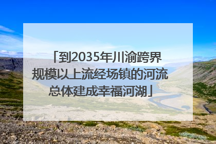 到2035年川渝跨界规模以上流经场镇的河流总体建成幸福河湖