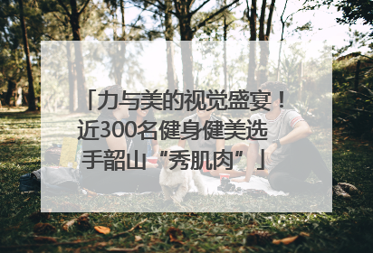 力与美的视觉盛宴！近300名健身健美选手韶山“秀肌肉”