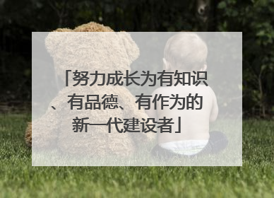 努力成长为有知识、有品德、有作为的新一代建设者
