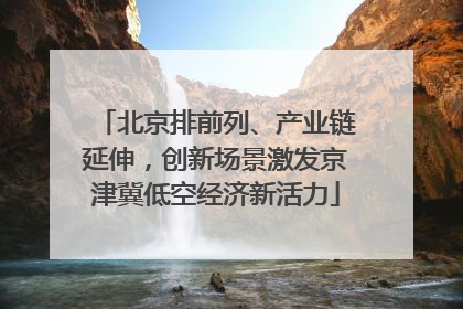 北京排前列、产业链延伸，创新场景激发京津冀低空经济新活力