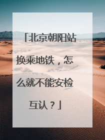 北京朝阳站换乘地铁，怎么就不能安检互认？