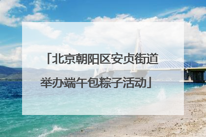 北京朝阳区安贞街道举办端午包粽子活动