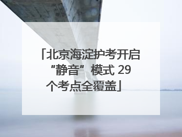 北京海淀护考开启“静音”模式 29个考点全覆盖
